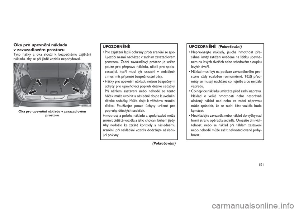 JEEP GRAND CHEROKEE 2016  Návod k použití a údržbě (in Czech) Oka pro upevnění nákladu
v zavazadlovém prostoru
Tyto háčky a oka slouží k bezpečnému zajištění
nákladu, aby se při jízdě vozidla nepohyboval.
UPOZORNĚNÍ!
• Pro zajištění lepš