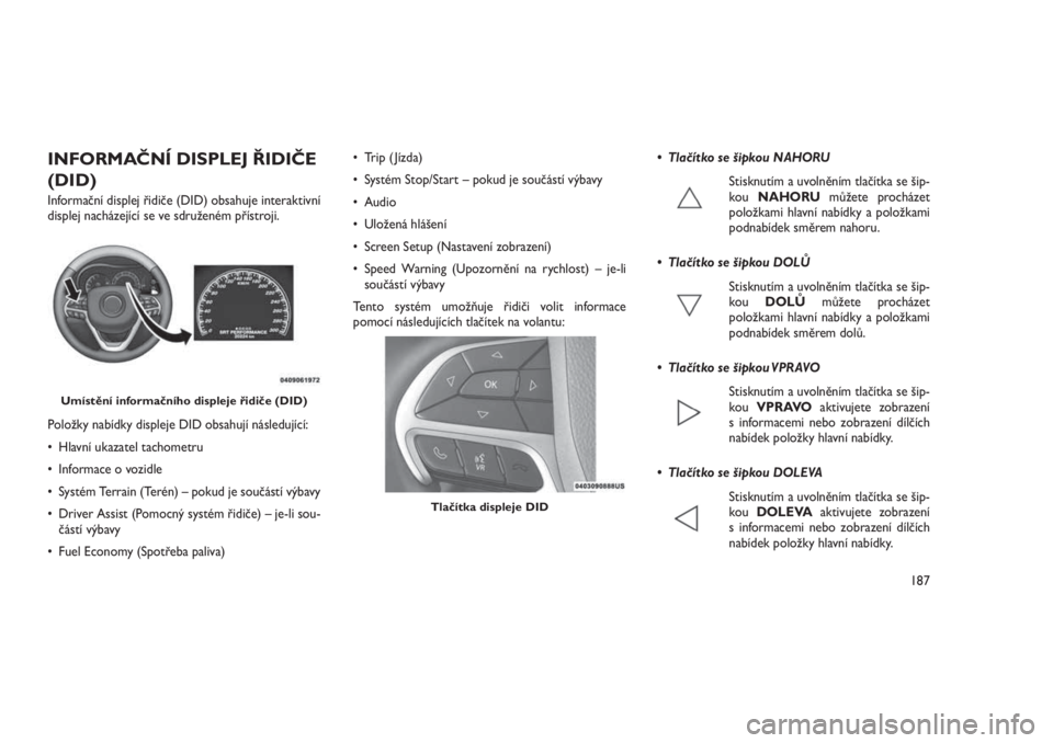 JEEP GRAND CHEROKEE 2016  Návod k použití a údržbě (in Czech) INFORMAČNÍ DISPLEJ ŘIDIČE
(DID)
Informační displej řidiče (DID) obsahuje interaktivní
displej nacházející se ve sdruženém přístroji.
Položky nabídky displeje DID obsahují následuj�