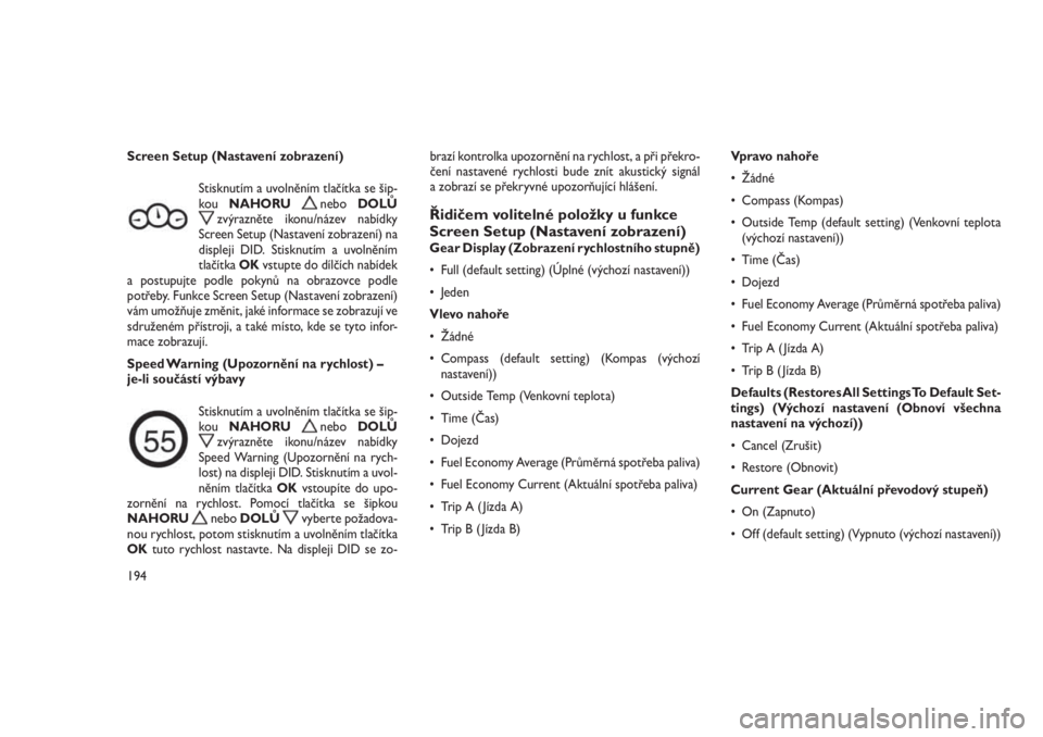 JEEP GRAND CHEROKEE 2016  Návod k použití a údržbě (in Czech) Screen Setup (Nastavení zobrazení)
Stisknutím a uvolněním tlačítka se šip-
kouNAHORU
neboDOLŮzvýrazněte ikonu/název nabídky
Screen Setup (Nastavení zobrazení) na
displeji DID. Stisknut�