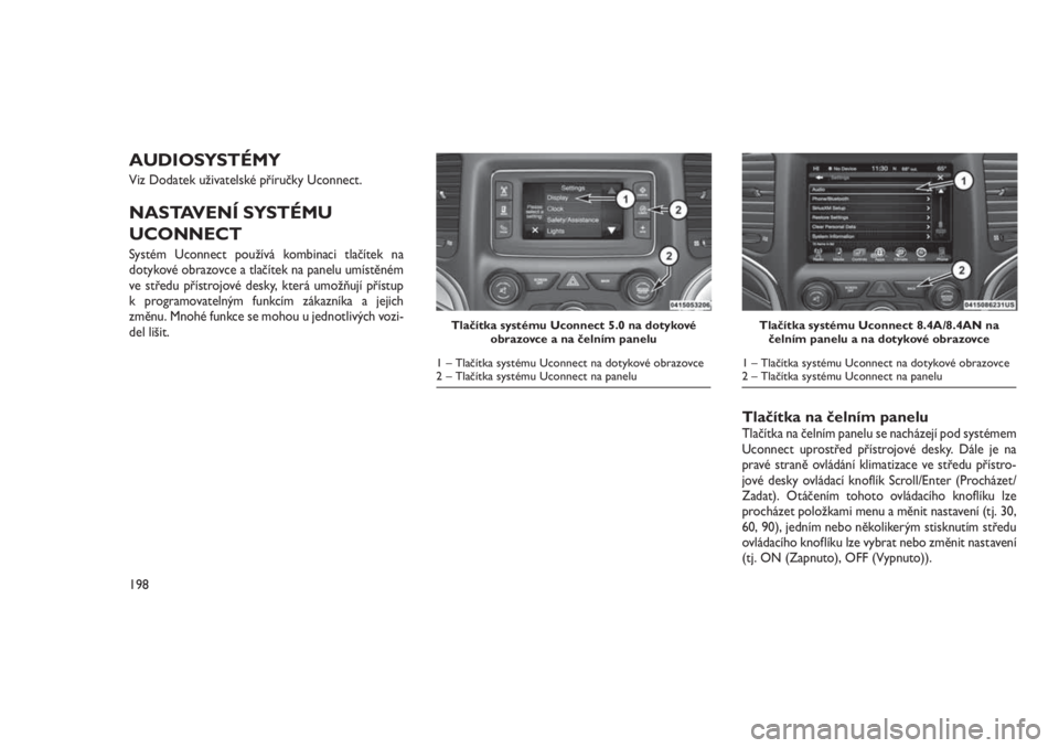 JEEP GRAND CHEROKEE 2016  Návod k použití a údržbě (in Czech) AUDIOSYSTÉMY
Viz Dodatek uživatelské příručky Uconnect.
NASTAVENÍ SYSTÉMU
UCONNECT
Systém Uconnect používá kombinaci tlačítek na
dotykové obrazovce a tlačítek na panelu umístěném
v