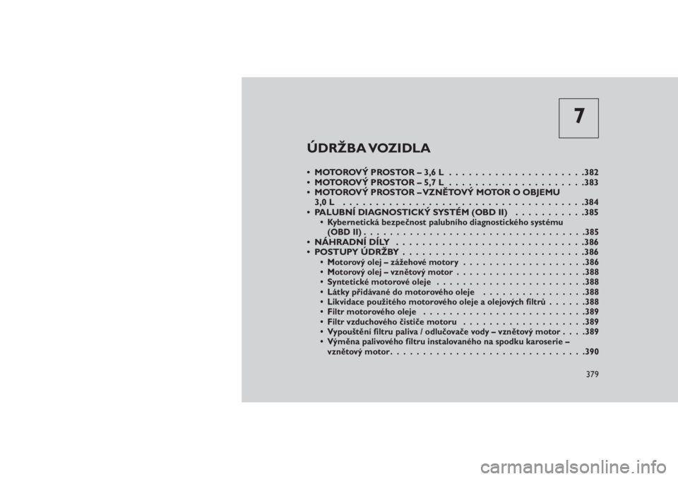 JEEP GRAND CHEROKEE 2016 Návod k použití a údržbě (in Czech) 7
ÚDRŽBA VOZIDLA
•MOTOROVÝPROSTOR–3,6L .....................382
•MOTOROVÝPROSTOR–5,7L .....................383
• MOTOROVÝ PROSTOR – VZNĚTOVÝ MOTOR O OBJEMU
3,0L .................... JEEP GRAND CHEROKEE 2016 Návod k použití a údržbě (in Czech) 7
ÚDRŽBA VOZIDLA
•MOTOROVÝPROSTOR–3,6L .....................382
•MOTOROVÝPROSTOR–5,7L .....................383
• MOTOROVÝ PROSTOR – VZNĚTOVÝ MOTOR O OBJEMU
3,0L ....................