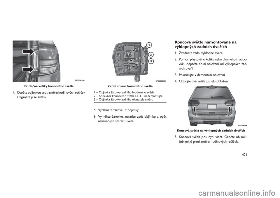JEEP GRAND CHEROKEE 2016  Návod k použití a údržbě (in Czech) 4. Otočte objímkou proti směru hodinových ručiček
a vyjměte ji ze světla.
5. Vytáhněte žárovku z objímky.
6. Vyměňte žárovku, nasaďte zpět objímku a opět
namontujte sestavu světe