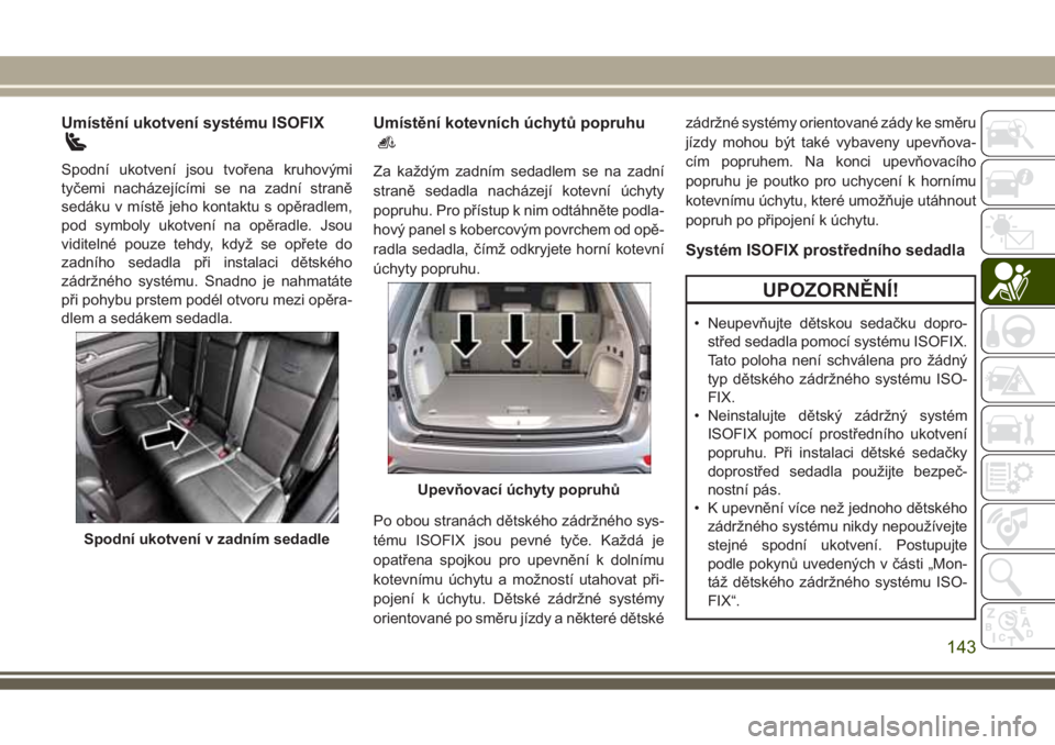 JEEP GRAND CHEROKEE 2017 Návod k použití a údržbě (in Czech) Umístění ukotvení systému ISOFIX
Spodní ukotvení jsou tvořena kruhovými
tyčemi nacházejícími se na zadní straně
sedáku v místě jeho kontaktu s opěradlem,
pod symboly ukotvení na op JEEP GRAND CHEROKEE 2017 Návod k použití a údržbě (in Czech) Umístění ukotvení systému ISOFIX
Spodní ukotvení jsou tvořena kruhovými
tyčemi nacházejícími se na zadní straně
sedáku v místě jeho kontaktu s opěradlem,
pod symboly ukotvení na op
