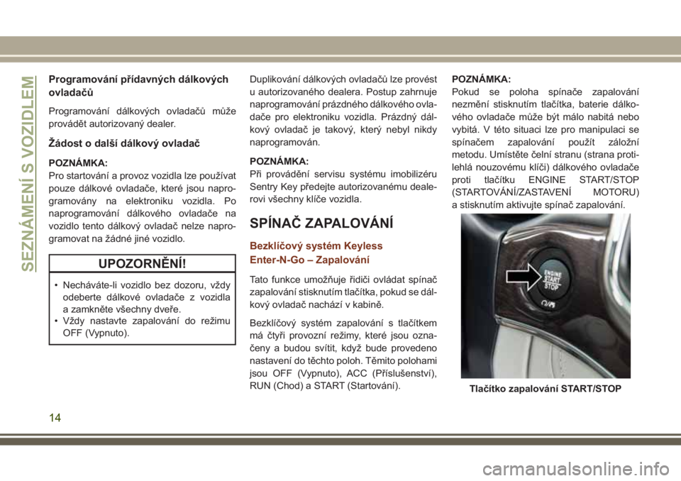 JEEP GRAND CHEROKEE 2017  Návod k použití a údržbě (in Czech) Programování přídavných dálkových
ovladačů
Programování dálkových ovladačů může
provádět autorizovaný dealer.
Žádost o další dálkový ovladač
POZNÁMKA:
Pro startování a pr