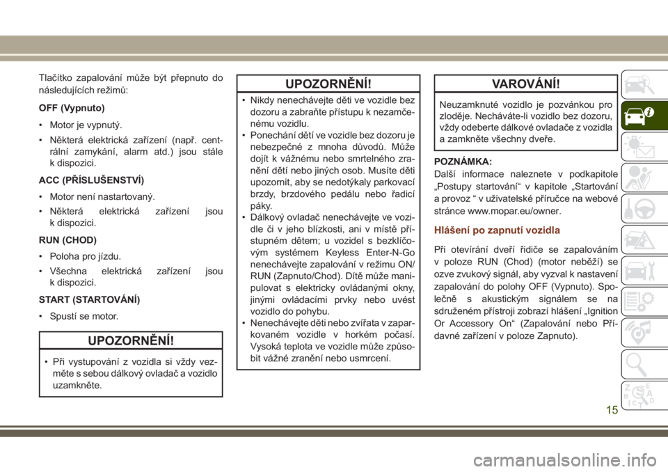 JEEP GRAND CHEROKEE 2017  Návod k použití a údržbě (in Czech) Tlačítko zapalování může být přepnuto do
následujících režimů:
OFF (Vypnuto)
• Motor je vypnutý.
• Některá elektrická zařízení (např. cent-
rální zamykání, alarm atd.) jso