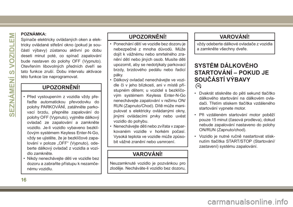 JEEP GRAND CHEROKEE 2017  Návod k použití a údržbě (in Czech) POZNÁMKA:
Spínače elektricky ovládaných oken a elek-
tricky ovládané střešní okno (pokud je sou-
částí výbavy) zůstanou aktivní po dobu
deseti minut poté, co spínač zapalování
bud