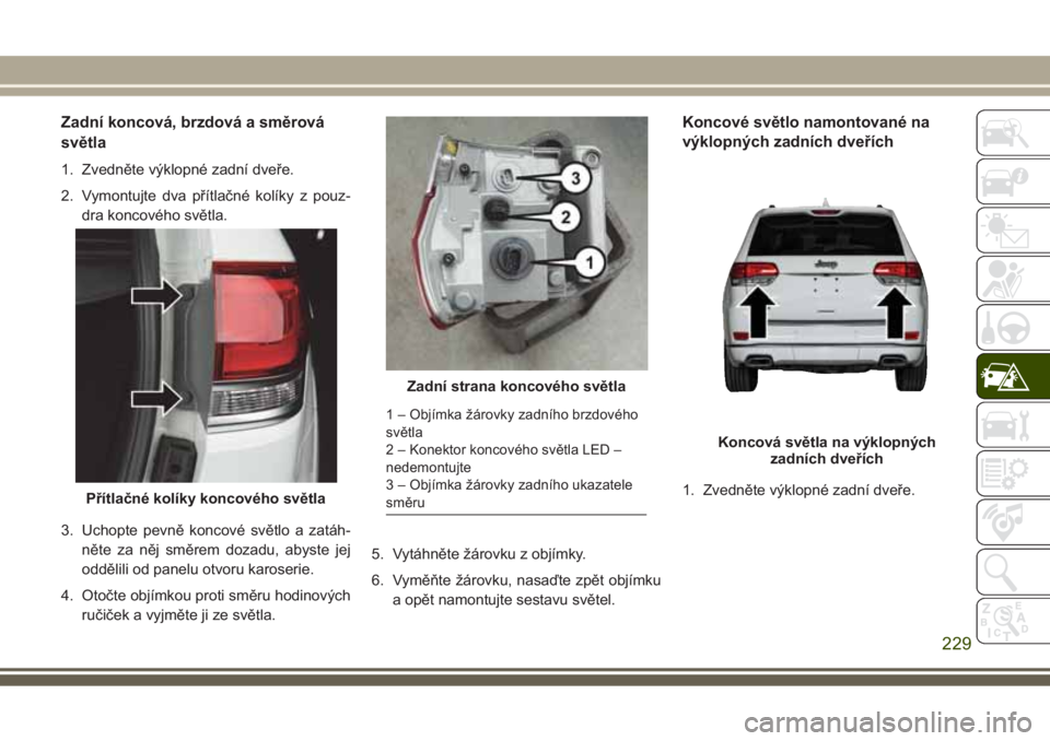 JEEP GRAND CHEROKEE 2017 Návod k použití a údržbě (in Czech) Zadní koncová, brzdová a směrová
světla
1. Zvedněte výklopné zadní dveře.
2. Vymontujte dva přítlačné kolíky z pouz-
dra koncového světla.
3. Uchopte pevně koncové světlo a zatáh JEEP GRAND CHEROKEE 2017 Návod k použití a údržbě (in Czech) Zadní koncová, brzdová a směrová
světla
1. Zvedněte výklopné zadní dveře.
2. Vymontujte dva přítlačné kolíky z pouz-
dra koncového světla.
3. Uchopte pevně koncové světlo a zatáh