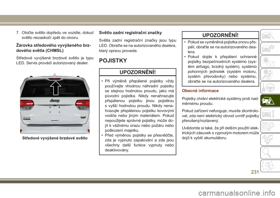 JEEP GRAND CHEROKEE 2017 Návod k použití a údržbě (in Czech) 7. Otočte světlo dopředu ve vozidle, dokud
světlo nezaskočí zpět do otvoru.
Žárovka středového vyvýšeného brz-
dového světla (CHMSL)
Středové vyvýšené brzdové světlo je typu
LED JEEP GRAND CHEROKEE 2017 Návod k použití a údržbě (in Czech) 7. Otočte světlo dopředu ve vozidle, dokud
světlo nezaskočí zpět do otvoru.
Žárovka středového vyvýšeného brz-
dového světla (CHMSL)
Středové vyvýšené brzdové světlo je typu
LED