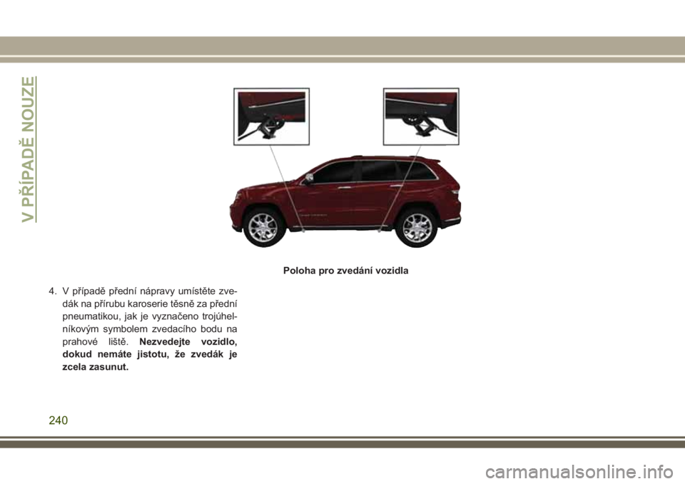 JEEP GRAND CHEROKEE 2017 Návod k použití a údržbě (in Czech) 4. V případě přední nápravy umístěte zve-
dák na přírubu karoserie těsně za přední
pneumatikou, jak je vyznačeno trojúhel-
níkovým symbolem zvedacího bodu na
prahové liště.Nezve JEEP GRAND CHEROKEE 2017 Návod k použití a údržbě (in Czech) 4. V případě přední nápravy umístěte zve-
dák na přírubu karoserie těsně za přední
pneumatikou, jak je vyznačeno trojúhel-
níkovým symbolem zvedacího bodu na
prahové liště.Nezve