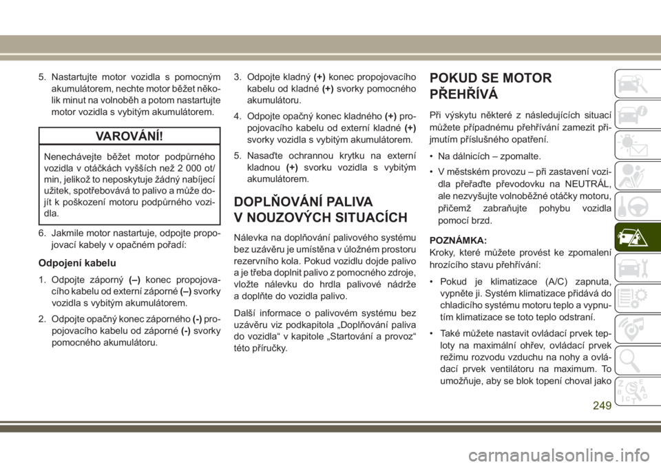 JEEP GRAND CHEROKEE 2017 Návod k použití a údržbě (in Czech) 5. Nastartujte motor vozidla s pomocným
akumulátorem, nechte motor běžet něko-
lik minut na volnoběh a potom nastartujte
motor vozidla s vybitým akumulátorem.
VAROVÁNÍ!
Nenechávejte běžet JEEP GRAND CHEROKEE 2017 Návod k použití a údržbě (in Czech) 5. Nastartujte motor vozidla s pomocným
akumulátorem, nechte motor běžet něko-
lik minut na volnoběh a potom nastartujte
motor vozidla s vybitým akumulátorem.
VAROVÁNÍ!
Nenechávejte běžet