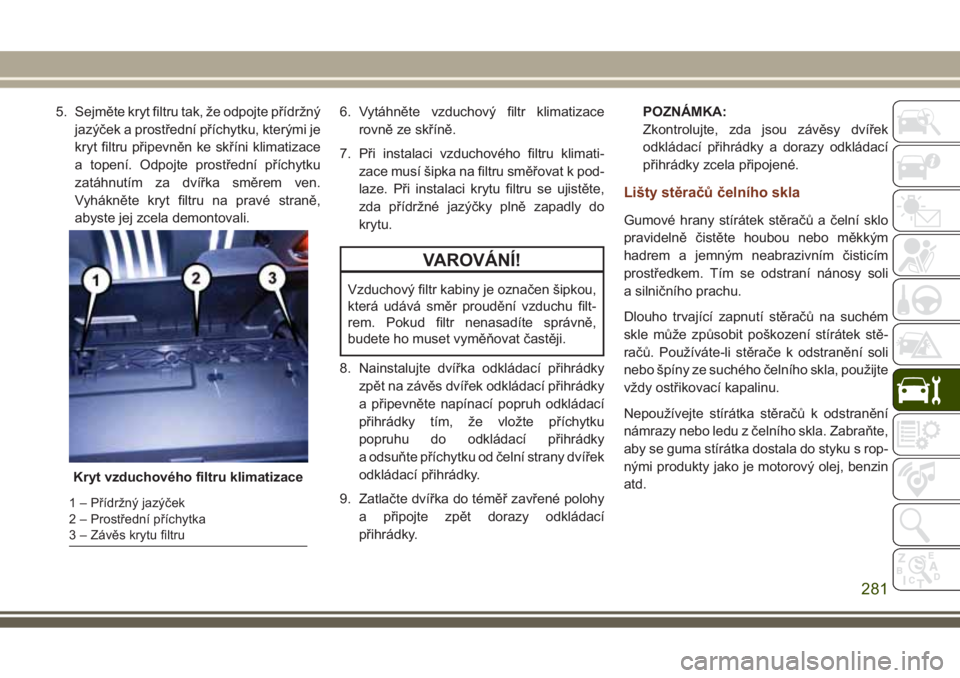 JEEP GRAND CHEROKEE 2017 Návod k použití a údržbě (in Czech) 5. Sejměte kryt filtru tak, že odpojte přídržný
jazýček a prostřední příchytku, kterými je
kryt filtru připevněn ke skříni klimatizace
a topení. Odpojte prostřední příchytku
zat JEEP GRAND CHEROKEE 2017 Návod k použití a údržbě (in Czech) 5. Sejměte kryt filtru tak, že odpojte přídržný
jazýček a prostřední příchytku, kterými je
kryt filtru připevněn ke skříni klimatizace
a topení. Odpojte prostřední příchytku
zat