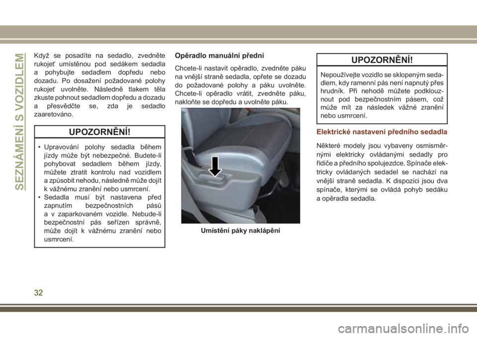 JEEP GRAND CHEROKEE 2017  Návod k použití a údržbě (in Czech) Když se posadíte na sedadlo, zvedněte
rukojeť umístěnou pod sedákem sedadla
a pohybujte sedadlem dopředu nebo
dozadu. Po dosažení požadované polohy
rukojeť uvolněte. Následně tlakem t