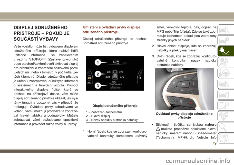 JEEP GRAND CHEROKEE 2017  Návod k použití a údržbě (in Czech) DISPLEJ SDRUŽENÉHO
PŘÍSTROJE – POKUD JE
SOUČÁSTÍ VÝBAVY
Vaše vozidlo může být vybaveno displejem
sdruženého přístroje, které nabízí řidiči
užitečné informace. Se zapalování