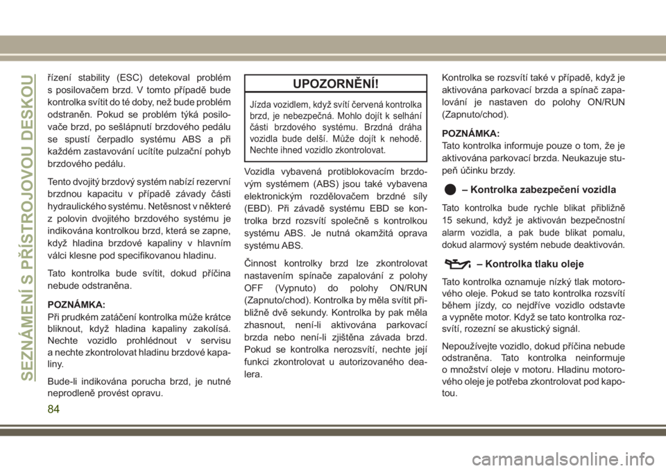 JEEP GRAND CHEROKEE 2017  Návod k použití a údržbě (in Czech) řízení stability (ESC) detekoval problém
s posilovačem brzd. V tomto případě bude
kontrolka svítit do té doby, než bude problém
odstraněn. Pokud se problém týká posilo-
vače brzd, po 