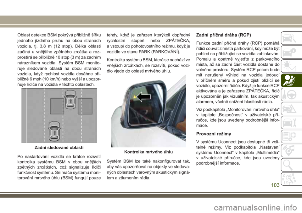 JEEP GRAND CHEROKEE 2018 Návod k použití a údržbě (in Czech) Oblast detekce BSM pokrývá přibližně šířku
jednoho jízdního pruhu na obou stranách
vozidla, tj. 3,8 m (12 stop). Délka oblasti
začíná u vnějšího zpětného zrcátka a roz-
prostírá JEEP GRAND CHEROKEE 2018 Návod k použití a údržbě (in Czech) Oblast detekce BSM pokrývá přibližně šířku
jednoho jízdního pruhu na obou stranách
vozidla, tj. 3,8 m (12 stop). Délka oblasti
začíná u vnějšího zpětného zrcátka a roz-
prostírá