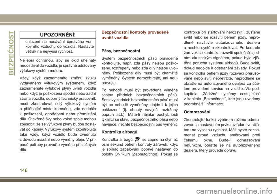 JEEP GRAND CHEROKEE 2018  Návod k použití a údržbě (in Czech) UPOZORNĚNÍ!
chlazení na nasávání čerstvého ven-
kovního vzduchu do vozidla. Nastavte
větrák na nejvyšší rychlost.
Nejlepší ochranou, aby se oxid uhelnatý
nedostával do vozidla, je sp