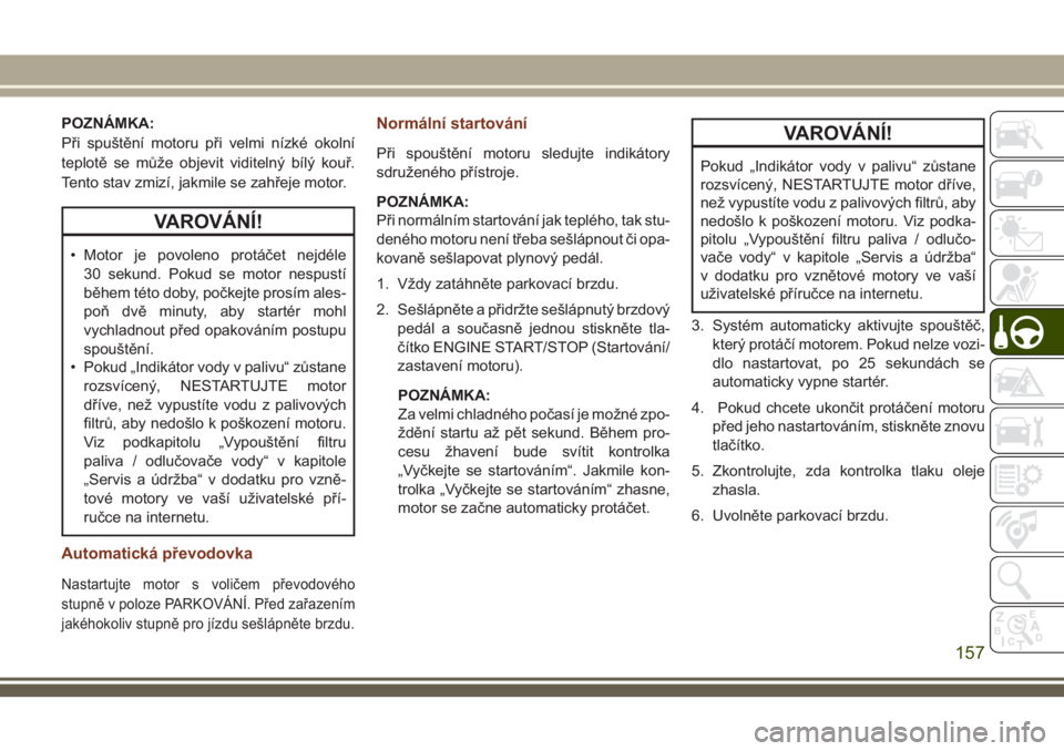JEEP GRAND CHEROKEE 2018  Návod k použití a údržbě (in Czech) POZNÁMKA:
Při spuštění motoru při velmi nízké okolní
teplotě se může objevit viditelný bílý kouř.
Tento stav zmizí, jakmile se zahřeje motor.
VAROVÁNÍ!
• Motor je povoleno protá