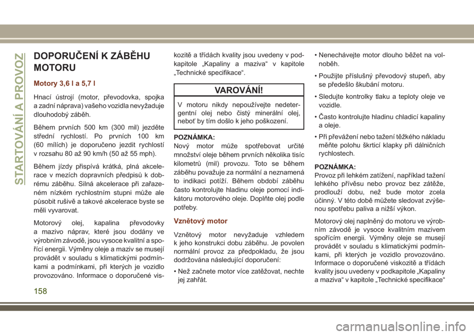 JEEP GRAND CHEROKEE 2018  Návod k použití a údržbě (in Czech) DOPORUČENÍ K ZÁBĚHU
MOTORU
Motory 3,6 l a 5,7 l
Hnací ústrojí (motor, převodovka, spojka
a zadní náprava) vašeho vozidla nevyžaduje
dlouhodobý záběh.
Během prvních 500 km (300 mil) je