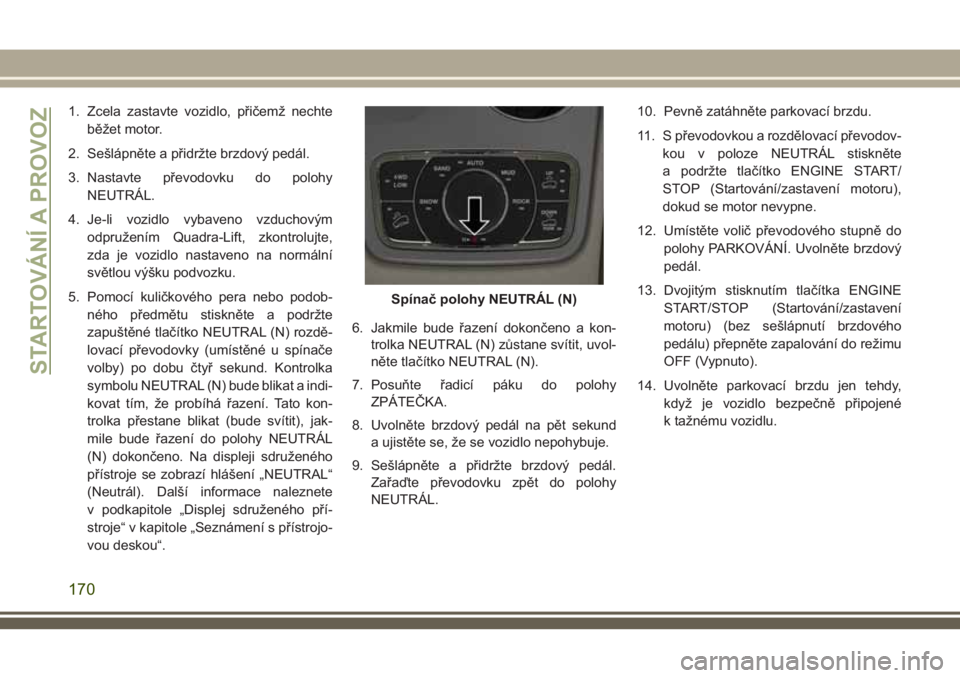 JEEP GRAND CHEROKEE 2018 Návod k použití a údržbě (in Czech) 1. Zcela zastavte vozidlo, přičemž nechte
běžet motor.
2. Sešlápněte a přidržte brzdový pedál.
3. Nastavte převodovku do polohy
NEUTRÁL.
4. Je-li vozidlo vybaveno vzduchovým
odpružení JEEP GRAND CHEROKEE 2018 Návod k použití a údržbě (in Czech) 1. Zcela zastavte vozidlo, přičemž nechte
běžet motor.
2. Sešlápněte a přidržte brzdový pedál.
3. Nastavte převodovku do polohy
NEUTRÁL.
4. Je-li vozidlo vybaveno vzduchovým
odpružení