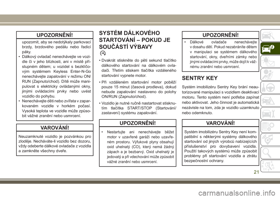 JEEP GRAND CHEROKEE 2018  Návod k použití a údržbě (in Czech) UPOZORNĚNÍ!
upozornit, aby se nedotýkaly parkovací
brzdy, brzdového pedálu nebo řadicí
páky.
• Dálkový ovladač nenechávejte ve vozi-
dle či v jeho blízkosti, ani v místě pří-
stup