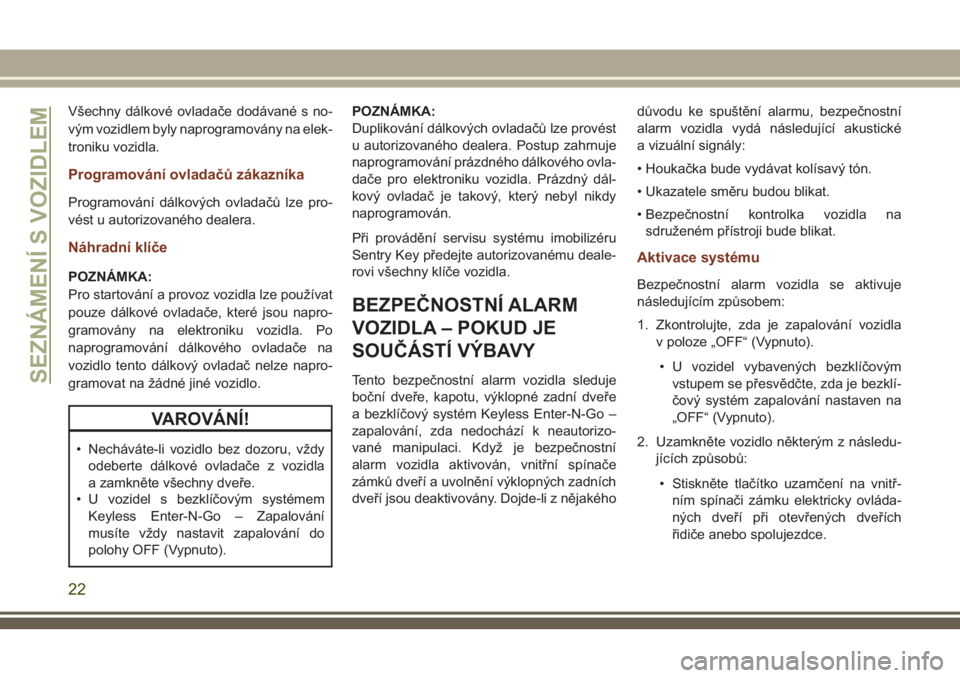 JEEP GRAND CHEROKEE 2018  Návod k použití a údržbě (in Czech) Všechny dálkové ovladače dodávané s no-
vým vozidlem byly naprogramovány na elek-
troniku vozidla.
Programování ovladačů zákazníka
Programování dálkových ovladačů lze pro-
vést u 