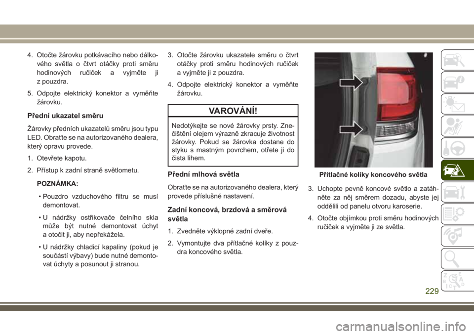 JEEP GRAND CHEROKEE 2018  Návod k použití a údržbě (in Czech) 4. Otočte žárovku potkávacího nebo dálko-
vého světla o čtvrt otáčky proti směru
hodinových ručiček a vyjměte ji
z pouzdra.
5. Odpojte elektrický konektor a vyměňte
žárovku.
Před