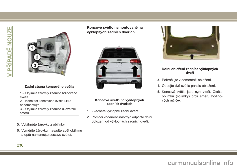 JEEP GRAND CHEROKEE 2018 Návod k použití a údržbě (in Czech) 5. Vytáhněte žárovku z objímky.
6. Vyměňte žárovku, nasaďte zpět objímku
a opět namontujte sestavu světel.
Koncové světlo namontované na
výklopných zadních dveřích
1. Zvedněte v JEEP GRAND CHEROKEE 2018 Návod k použití a údržbě (in Czech) 5. Vytáhněte žárovku z objímky.
6. Vyměňte žárovku, nasaďte zpět objímku
a opět namontujte sestavu světel.
Koncové světlo namontované na
výklopných zadních dveřích
1. Zvedněte v