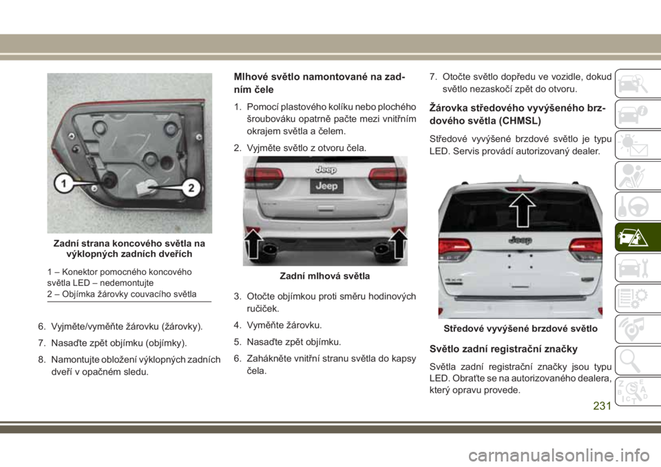 JEEP GRAND CHEROKEE 2018 Návod k použití a údržbě (in Czech) 6. Vyjměte/vyměňte žárovku (žárovky).
7. Nasaďte zpět objímku (objímky).
8. Namontujte obložení výklopných zadních
dveří v opačném sledu.
Mlhové světlo namontované na zad-
ním JEEP GRAND CHEROKEE 2018 Návod k použití a údržbě (in Czech) 6. Vyjměte/vyměňte žárovku (žárovky).
7. Nasaďte zpět objímku (objímky).
8. Namontujte obložení výklopných zadních
dveří v opačném sledu.
Mlhové světlo namontované na zad-
ním