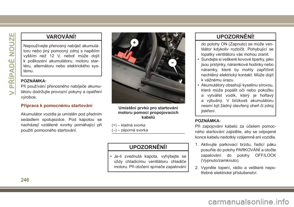 JEEP GRAND CHEROKEE 2018 Návod k použití a údržbě (in Czech) VAROVÁNÍ!
Nepoužívejte přenosný nabíječ akumulá-
toru nebo jiný pomocný zdroj s napětím
vyšším než 12 V, neboť může dojít
k poškození akumulátoru, motoru star-
téru, alternát JEEP GRAND CHEROKEE 2018 Návod k použití a údržbě (in Czech) VAROVÁNÍ!
Nepoužívejte přenosný nabíječ akumulá-
toru nebo jiný pomocný zdroj s napětím
vyšším než 12 V, neboť může dojít
k poškození akumulátoru, motoru star-
téru, alternát