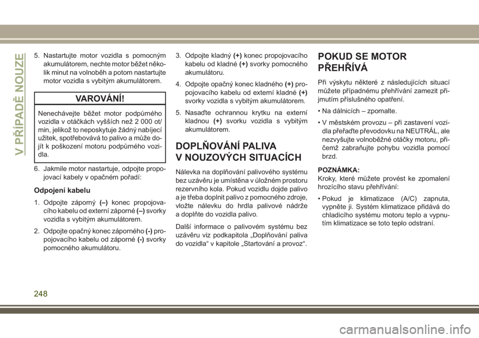 JEEP GRAND CHEROKEE 2018 Návod k použití a údržbě (in Czech) 5. Nastartujte motor vozidla s pomocným
akumulátorem, nechte motor běžet něko-
lik minut na volnoběh a potom nastartujte
motor vozidla s vybitým akumulátorem.
VAROVÁNÍ!
Nenechávejte běžet JEEP GRAND CHEROKEE 2018 Návod k použití a údržbě (in Czech) 5. Nastartujte motor vozidla s pomocným
akumulátorem, nechte motor běžet něko-
lik minut na volnoběh a potom nastartujte
motor vozidla s vybitým akumulátorem.
VAROVÁNÍ!
Nenechávejte běžet