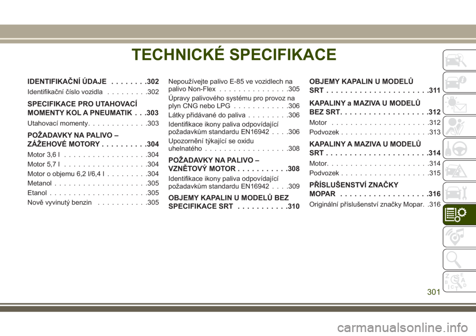 JEEP GRAND CHEROKEE 2018 Návod k použití a údržbě (in Czech) TECHNICKÉ SPECIFIKACE
IDENTIFIKAČNÍ ÚDAJE........302
Identifikační číslo vozidla.........302
SPECIFIKACE PRO UTAHOVACÍ
MOMENTY KOL A PNEUMATIK . . .303
Utahovací momenty.............303
POŽ JEEP GRAND CHEROKEE 2018 Návod k použití a údržbě (in Czech) TECHNICKÉ SPECIFIKACE
IDENTIFIKAČNÍ ÚDAJE........302
Identifikační číslo vozidla.........302
SPECIFIKACE PRO UTAHOVACÍ
MOMENTY KOL A PNEUMATIK . . .303
Utahovací momenty.............303
POŽ