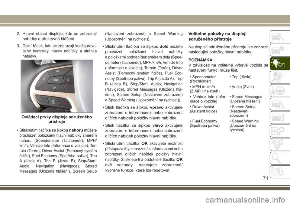 JEEP GRAND CHEROKEE 2018 Návod k použití a údržbě (in Czech) 2. Hlavní oblast displeje, kde se zobrazují
nabídky a překryvná hlášení.
3.
Dolní řádek, kde se zobrazují konfigurova-
telné kontrolky, název nabídky a stránka
nabídky.
•Stisknutím JEEP GRAND CHEROKEE 2018 Návod k použití a údržbě (in Czech) 2. Hlavní oblast displeje, kde se zobrazují
nabídky a překryvná hlášení.
3.
Dolní řádek, kde se zobrazují konfigurova-
telné kontrolky, název nabídky a stránka
nabídky.
•Stisknutím