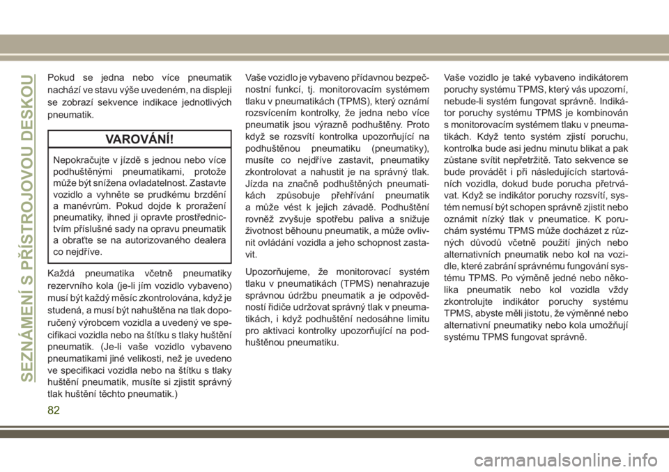 JEEP GRAND CHEROKEE 2018  Návod k použití a údržbě (in Czech) Pokud se jedna nebo více pneumatik
nachází ve stavu výše uvedeném, na displeji
se zobrazí sekvence indikace jednotlivých
pneumatik.
VAROVÁNÍ!
Nepokračujte v jízdě s jednou nebo více
podh