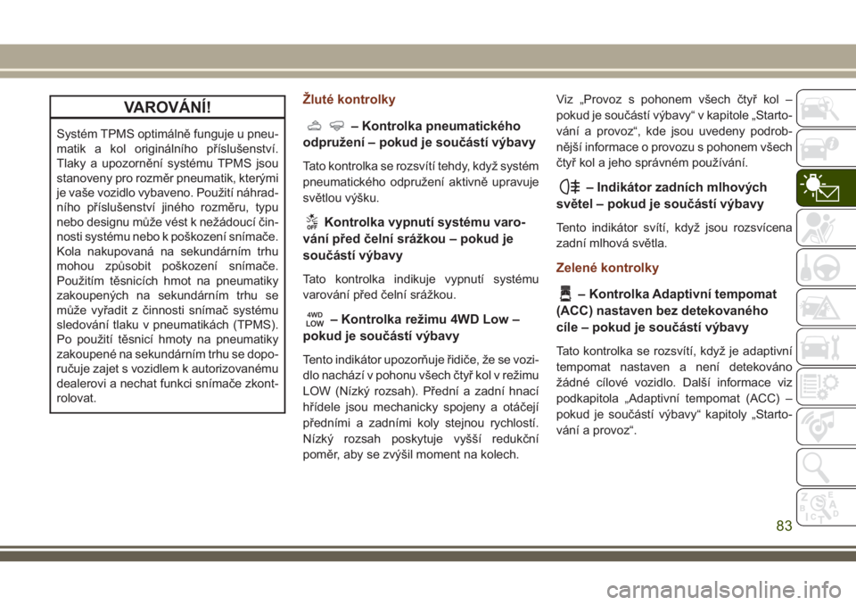JEEP GRAND CHEROKEE 2018  Návod k použití a údržbě (in Czech) VAROVÁNÍ!
Systém TPMS optimálně funguje u pneu-
matik a kol originálního příslušenství.
Tlaky a upozornění systému TPMS jsou
stanoveny pro rozměr pneumatik, kterými
je vaše vozidlo vy
