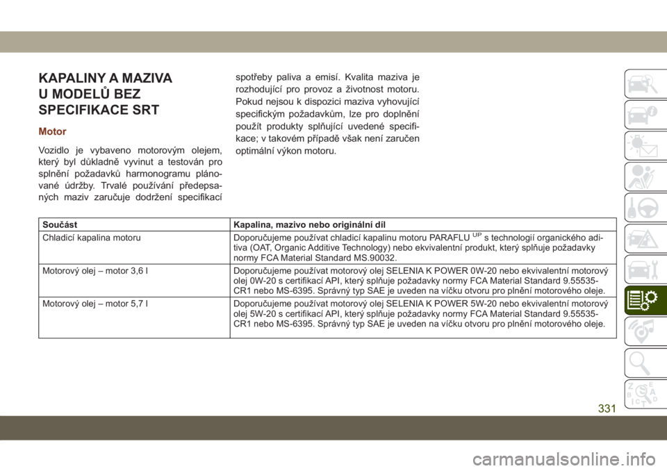 JEEP GRAND CHEROKEE 2019  Návod k použití a údržbě (in Czech) KAPALINY A MAZIVA
U MODELŮ BEZ
SPECIFIKACE SRT
Motor
Vozidlo je vybaveno motorovým olejem,
který byl důkladně vyvinut a testován pro
splnění požadavků harmonogramu pláno-
vané údržby. Tr