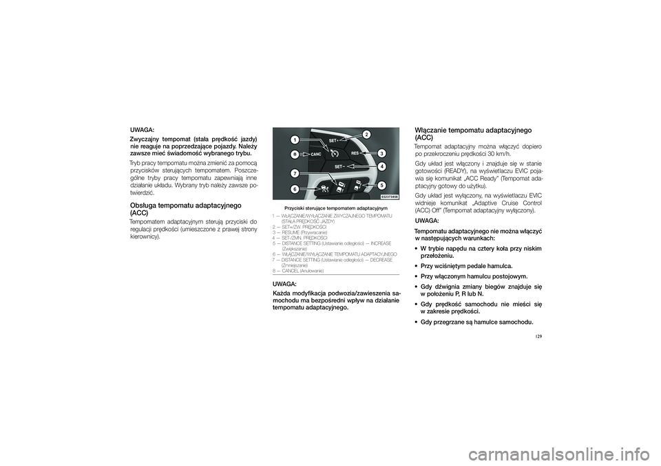 JEEP GRAND CHEROKEE 2015  Instrukcja obsługi (in Polish) 
129
UWAGA:
Zwyczaj\fy  tempomat  (sta�a  pr\bdko��  jazdy)  \fie reaguje \fa poprzedzaj�ce pojazdy. Nale�y 
zawsze mie� �wiadom\po�� wybra\fego trybu. \p
Tryb pracy tempomatu mo�na zmieni� za pomoc� 