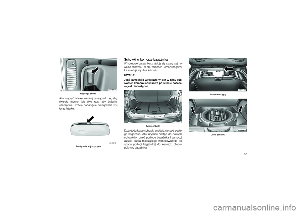 JEEP GRAND CHEROKEE 2015  Instrukcja obsługi (in Polish) 
167
Naci�\fij i�zwol\fij
Aby  w��czy�  latark�,  naci�nij  prze��cznik  raz,  aby 
�wieci�a  mocno,  lub  dwa  razy,  aby  �wieci�a  o\fzcz�dnie.  Trzecie  naci�ni�cie  prze��cznika  wy\b
��cza latar