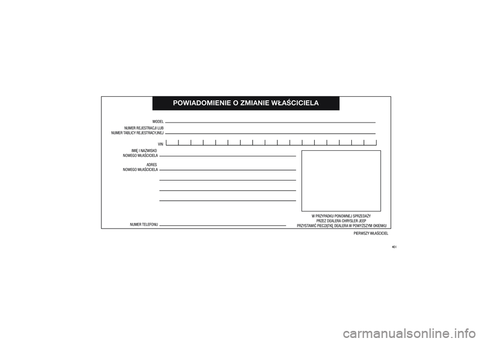 JEEP GRAND CHEROKEE 2014  Instrukcja obsługi (in Polish) 
401
POWIADOMIENIE O�ZM\
IANIE W�A�CICIELA
NUMER REJESTRACJI \�LUB
NUMER TABLICY REJESTRACYJ\�NEJ
MODELVIN
IMI� I\fNAZWISKO 
NOWE\bO W�A�CICIELA
ADRES 
NOWE\bO W�A�CICIELA
W PRZYPADKU PONOWNEJ SPRZE\�