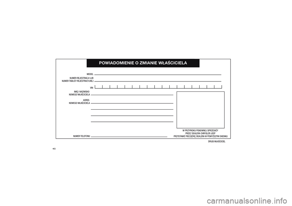 JEEP GRAND CHEROKEE 2014  Instrukcja obsługi (in Polish) 
402
POWIADOMIENIE O�ZM\
IANIE W�A�CICIELA
NUMER REJESTRACJI \�LUB
NUMER TABLICY REJESTRACYJ\�NEJ
MODELVIN
IMI� I\fNAZWISKO 
NOWE\bO W�A�CICIELA
ADRES 
NOWE\bO W�A�CICIELA
W PRZYPADKU PONOWNEJ SPRZE\�