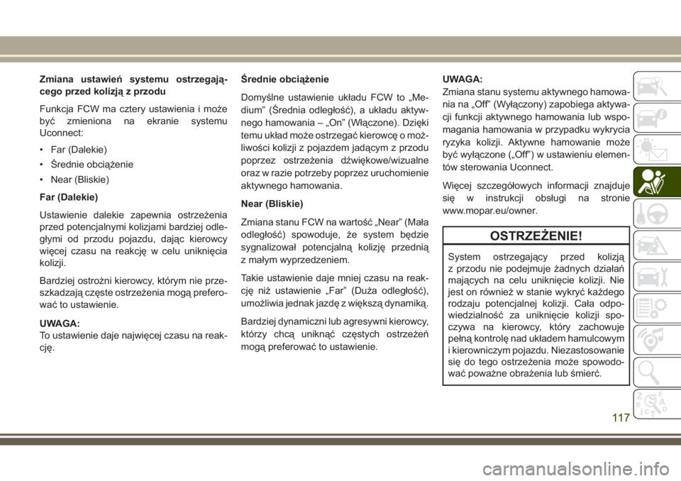 JEEP GRAND CHEROKEE 2017  Instrukcja obsługi (in Polish) Zmiana ustawień systemu ostrzegają-
cego przed kolizją z przodu
Funkcja FCW ma cztery ustawienia i może
być zmieniona na ekranie systemu
Uconnect:
• Far (Dalekie)
• Średnie obciążenie
• 