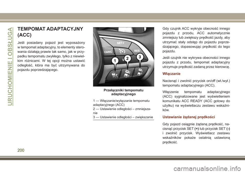 JEEP GRAND CHEROKEE 2017  Instrukcja obsługi (in Polish) TEMPOMAT ADAPTACYJNY
(ACC)
Jeśli posiadany pojazd jest wyposażony
w tempomat adaptacyjny, to elementy stero-
wania działają prawie tak samo, jak w przy-
padku tempomatu zwykłego, tylko z niewiel-