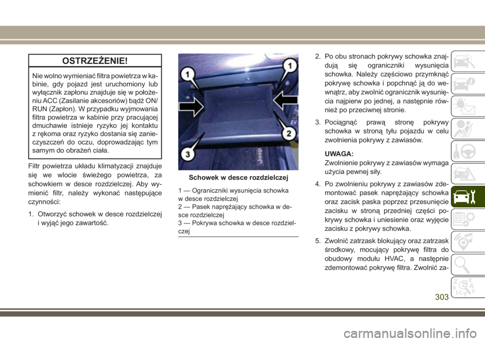 JEEP GRAND CHEROKEE 2017  Instrukcja obsługi (in Polish) OSTRZEŻENIE!
Nie wolno wymieniać filtra powietrza w ka-
binie, gdy pojazd jest uruchomiony lub
wyłącznik zapłonu znajduje się w położe-
niu ACC (Zasilanie akcesoriów) bądź ON/
RUN (Zapłon)