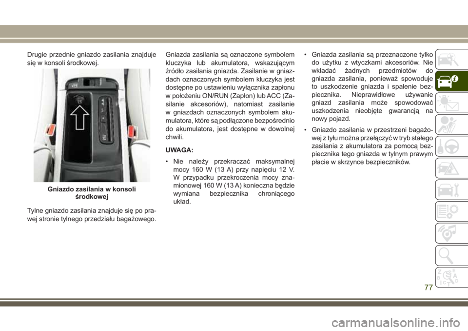 JEEP GRAND CHEROKEE 2017  Instrukcja obsługi (in Polish) Drugie przednie gniazdo zasilania znajduje
się w konsoli środkowej.
Tylne gniazdo zasilania znajduje się po pra-
wej stronie tylnego przedziału bagażowego.Gniazda zasilania są oznaczone symbolem