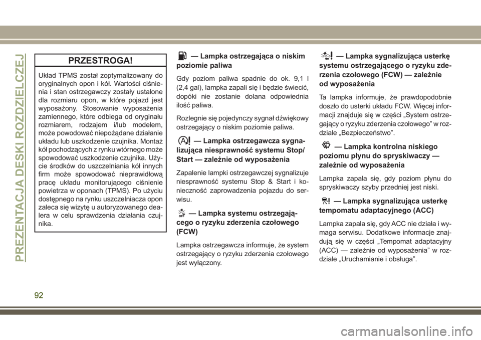 JEEP GRAND CHEROKEE 2017  Instrukcja obsługi (in Polish) PRZESTROGA!
Układ TPMS został zoptymalizowany do
oryginalnych opon i kół. Wartości ciśnie-
nia i stan ostrzegawczy zostały ustalone
dla rozmiaru opon, w które pojazd jest
wyposażony. Stosowan