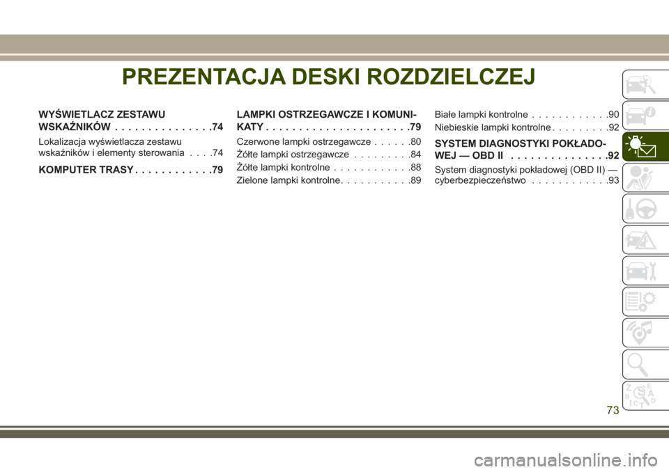 JEEP GRAND CHEROKEE 2018 Instrukcja obsługi (in Polish) PREZENTACJA DESKI ROZDZIELCZEJ
WYŚWIETLACZ ZESTAWU
WSKAŹNIKÓW...............74
Lokalizacja wyświetlacza zestawu
wskaźników i elementy sterowania....74
KOMPUTER TRASY............79LAMPKI OSTRZEGA JEEP GRAND CHEROKEE 2018 Instrukcja obsługi (in Polish) PREZENTACJA DESKI ROZDZIELCZEJ
WYŚWIETLACZ ZESTAWU
WSKAŹNIKÓW...............74
Lokalizacja wyświetlacza zestawu
wskaźników i elementy sterowania....74
KOMPUTER TRASY............79LAMPKI OSTRZEGA
