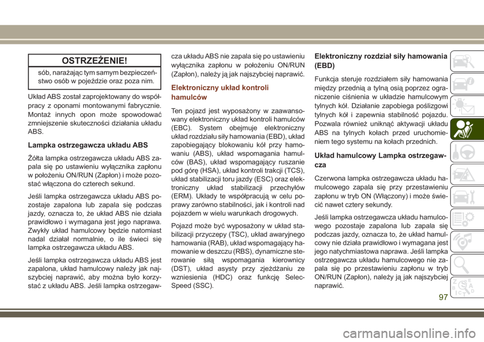 JEEP GRAND CHEROKEE 2018  Instrukcja obsługi (in Polish) OSTRZEŻENIE!
sób, narażając tym samym bezpieczeń-
stwo osób w pojeździe oraz poza nim.
Układ ABS został zaprojektowany do współ-
pracy z oponami montowanymi fabrycznie.
Montaż innych opon 