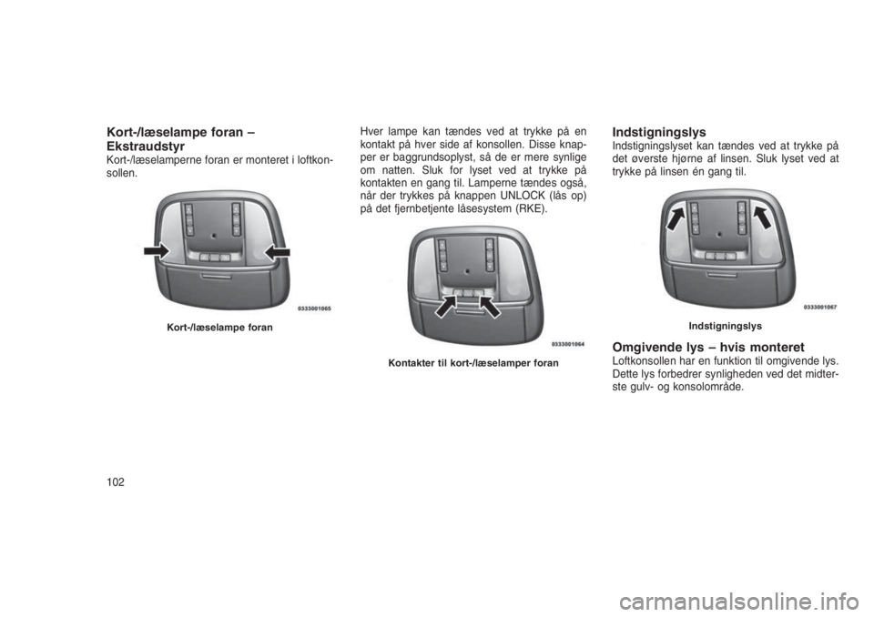 JEEP GRAND CHEROKEE 2016 Brugs- og vedligeholdelsesvejledning (in Danish) Kort-/læselampe foran –
Ekstraudstyr
Kort-/læselamperne foran er monteret i loftkon-
sollen.Hver lampe kan tændes ved at trykke på en
kontakt på hver side af konsollen. Disse knap-
per er baggr JEEP GRAND CHEROKEE 2016 Brugs- og vedligeholdelsesvejledning (in Danish) Kort-/læselampe foran –
Ekstraudstyr
Kort-/læselamperne foran er monteret i loftkon-
sollen.Hver lampe kan tændes ved at trykke på en
kontakt på hver side af konsollen. Disse knap-
per er baggr