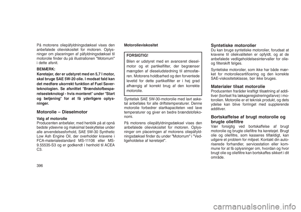 JEEP GRAND CHEROKEE 2016  Brugs- og vedligeholdelsesvejledning (in Danish) På motorens oliepåfyldningsdæksel vises den
anbefalede olieviskositet for motoren. Oplys-
ninger om placeringen af påfyldningsdæksel til
motorolie finder du på illustrationen"Motorrum"
i
