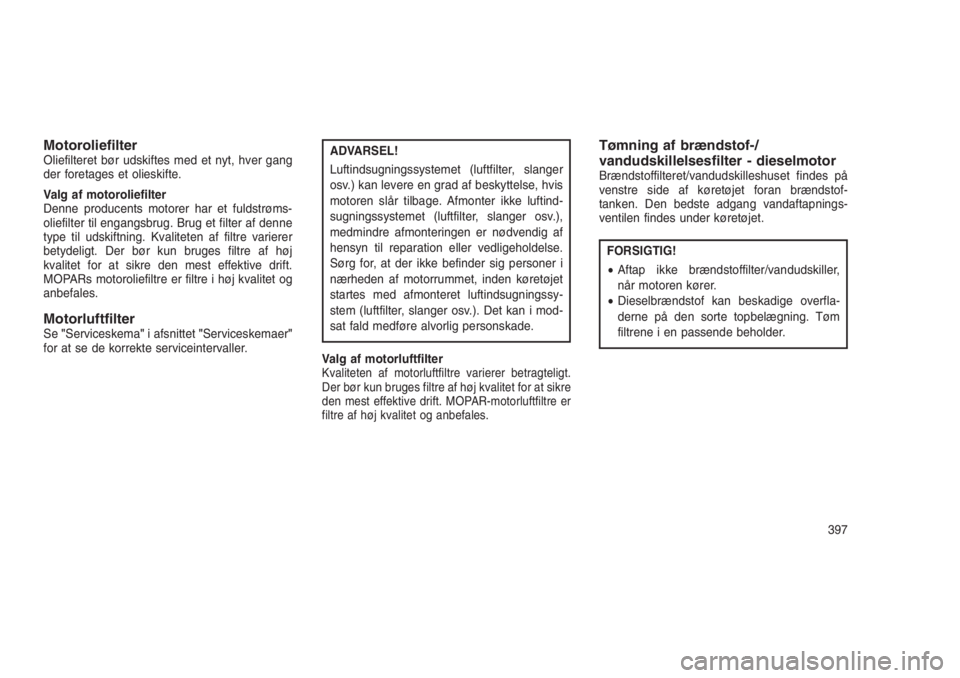 JEEP GRAND CHEROKEE 2016  Brugs- og vedligeholdelsesvejledning (in Danish) MotoroliefilterOliefilteret bør udskiftes med et nyt, hver gang
der foretages et olieskifte.
Valg af motoroliefilter
Denne producents motorer har et fuldstrøms-
oliefilter til engangsbrug. Brug et f