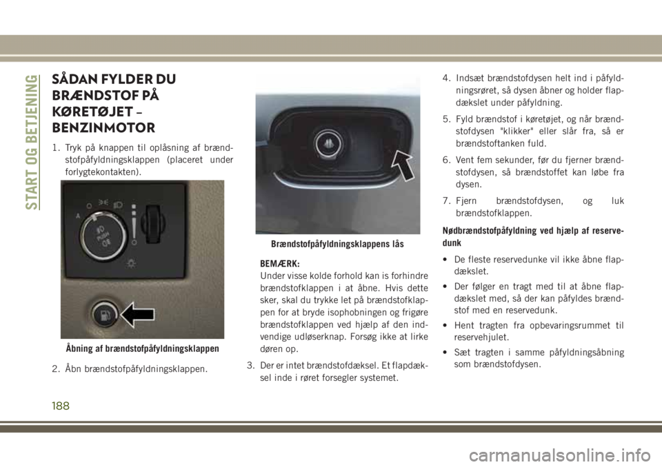 JEEP GRAND CHEROKEE 2017 Brugs- og vedligeholdelsesvejledning (in Danish) SÅDAN FYLDER DU
BRÆNDSTOF PÅ
KØRETØJET –
BENZINMOTOR
1. Tryk på knappen til oplåsning af brænd-
stofpåfyldningsklappen (placeret under
forlygtekontakten).
2. Åbn brændstofpåfyldningsklap JEEP GRAND CHEROKEE 2017 Brugs- og vedligeholdelsesvejledning (in Danish) SÅDAN FYLDER DU
BRÆNDSTOF PÅ
KØRETØJET –
BENZINMOTOR
1. Tryk på knappen til oplåsning af brænd-
stofpåfyldningsklappen (placeret under
forlygtekontakten).
2. Åbn brændstofpåfyldningsklap